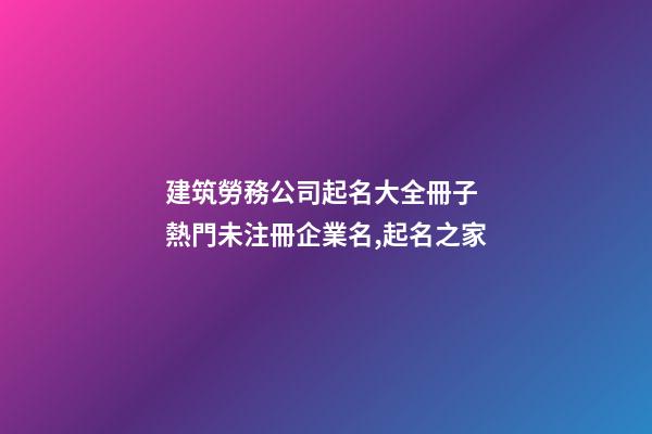 建筑勞務公司起名大全冊子 熱門未注冊企業名,起名之家